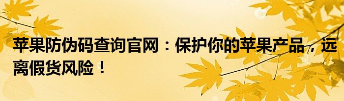 苹果防伪码查询官网：保护你的苹果产品，远离假货风险！