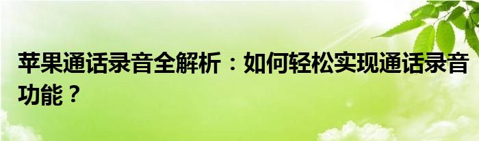 苹果通话录音全解析：如何轻松实现通话录音功能？