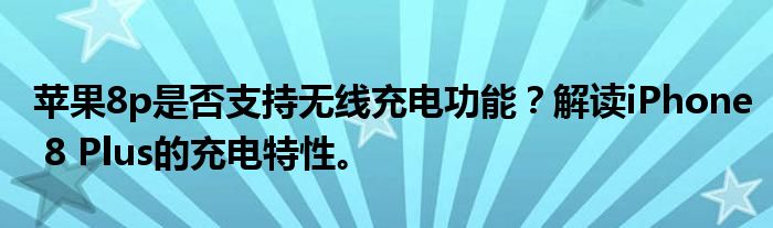 苹果8p是否支持无线充电功能？解读iPhone 8 Plus的充电特性。