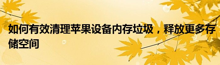 如何有效清理苹果设备内存垃圾，释放更多存储空间