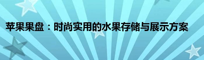 苹果果盘：时尚实用的水果存储与展示方案