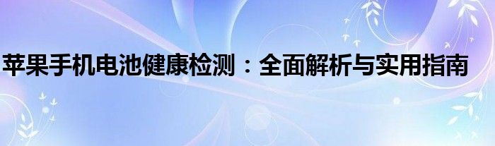 苹果手机电池健康检测：全面解析与实用指南