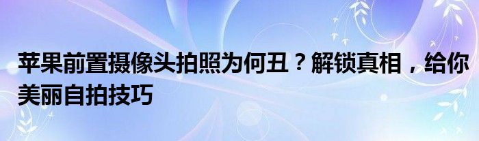 苹果前置摄像头拍照为何丑？解锁真相，给你美丽自拍技巧