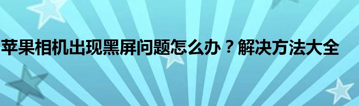 苹果相机出现黑屏问题怎么办？解决方法大全