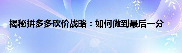 揭秘拼多多砍价战略：如何做到最后一分