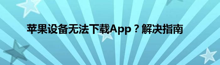 苹果设备无法下载App？解决指南