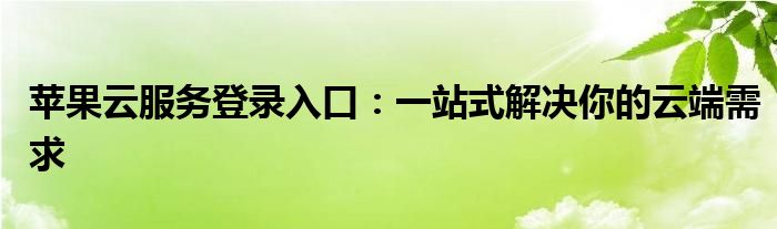 苹果云服务登录入口：一站式解决你的云端需求