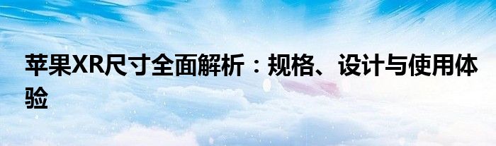 苹果XR尺寸全面解析：规格、设计与使用体验