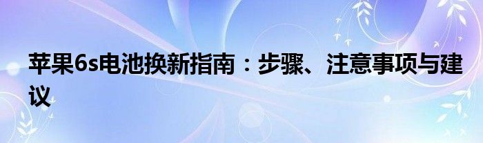 苹果6s电池换新指南：步骤、注意事项与建议