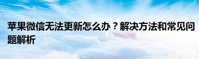 苹果微信无法更新怎么办？解决方法和常见问题解析