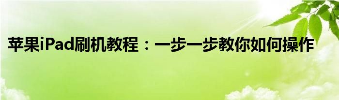 苹果iPad刷机教程：一步一步教你如何操作