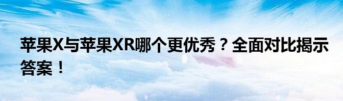 苹果X与苹果XR哪个更优秀？全面对比揭示答案！