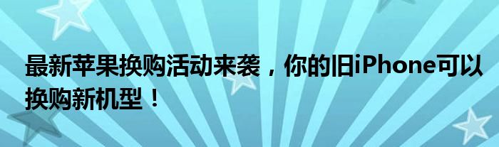 最新苹果换购活动来袭，你的旧iPhone可以换购新机型！