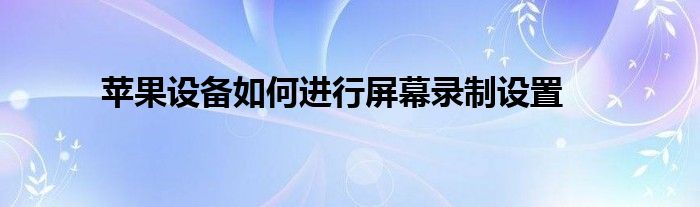 苹果设备如何进行屏幕录制设置