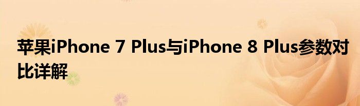 苹果iPhone 7 Plus与iPhone 8 Plus参数对比详解