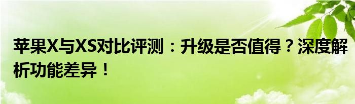 苹果X与XS对比评测：升级是否值得？深度解析功能差异！