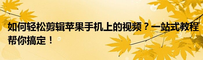 如何轻松剪辑苹果手机上的视频？一站式教程帮你搞定！