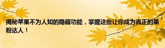 揭秘苹果不为人知的隐藏功能，掌握这些让你成为真正的果粉达人！