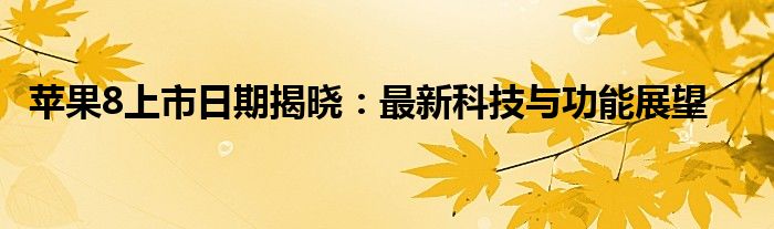 苹果8上市日期揭晓：最新科技与功能展望