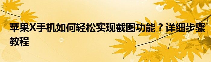 苹果X手机如何轻松实现截图功能？详细步骤教程