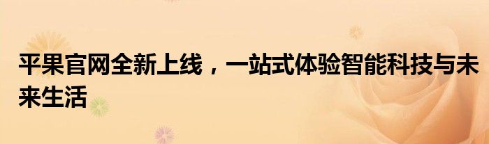 平果官网全新上线，一站式体验智能科技与未来生活