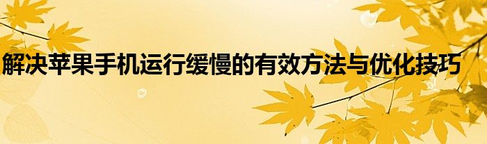 解决苹果手机运行缓慢的有效方法与优化技巧