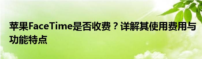 苹果FaceTime是否收费？详解其使用费用与功能特点