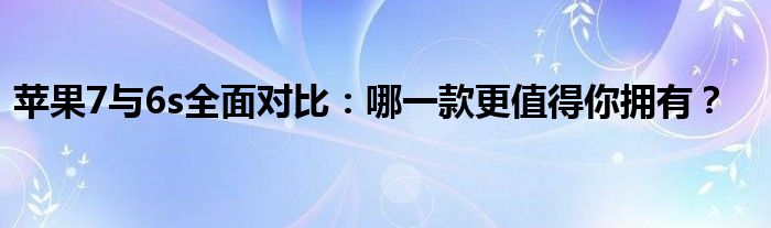 苹果7与6s全面对比：哪一款更值得你拥有？