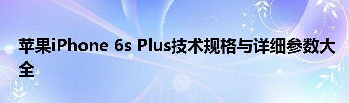 苹果iPhone 6s Plus技术规格与详细参数大全