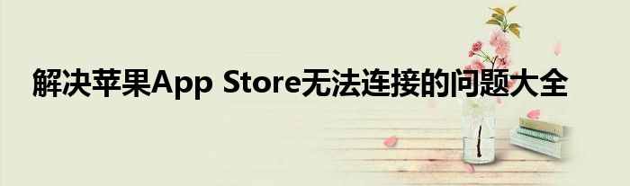 解决苹果App Store无法连接的问题大全