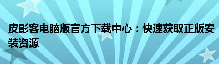 皮影客电脑版官方下载中心：快速获取正版安装资源