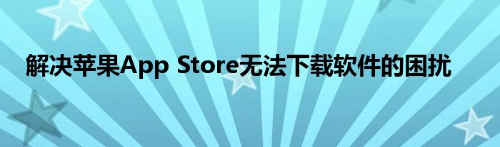 解决苹果App Store无法下载软件的困扰