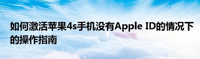 如何激活苹果4s手机没有Apple ID的情况下的操作指南