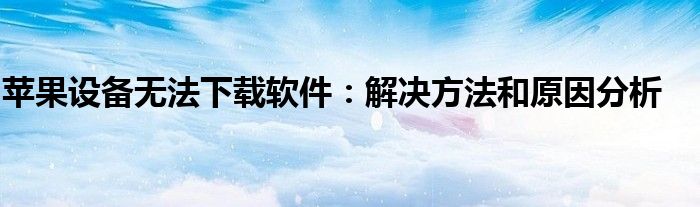 苹果设备无法下载软件：解决方法和原因分析