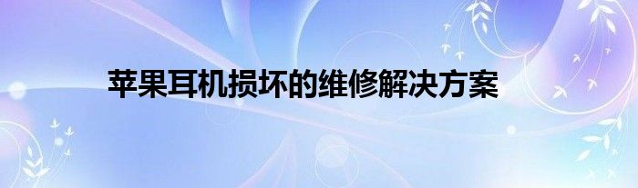 苹果耳机损坏的维修解决方案