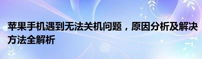 苹果手机遇到无法关机问题，原因分析及解决方法全解析