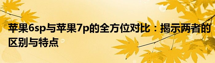 苹果6sp与苹果7p的全方位对比：揭示两者的区别与特点