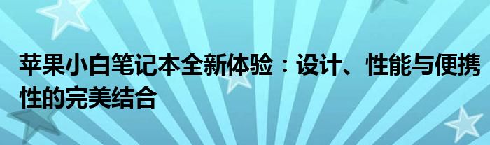 苹果小白笔记本全新体验：设计、性能与便携性的完美结合