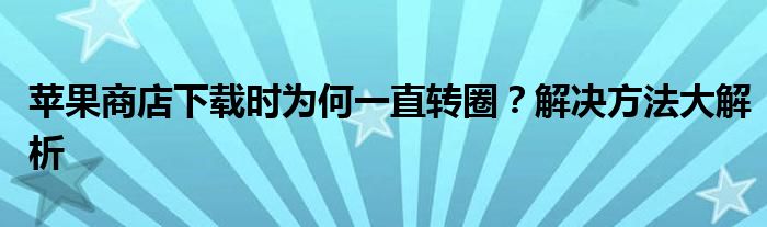 苹果商店下载时为何一直转圈？解决方法大解析