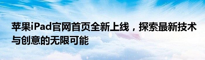 苹果iPad官网首页全新上线，探索最新技术与创意的无限可能