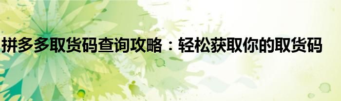 拼多多取货码查询攻略：轻松获取你的取货码