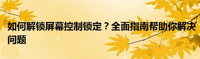 如何解锁屏幕控制锁定？全面指南帮助你解决问题