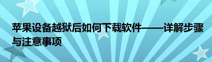 苹果设备越狱后如何下载软件——详解步骤与注意事项