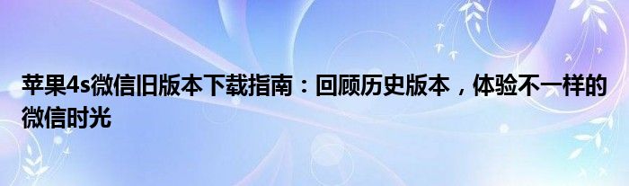 苹果4s微信旧版本下载指南：回顾历史版本，体验不一样的微信时光