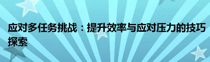 应对多任务挑战：提升效率与应对压力的技巧探索