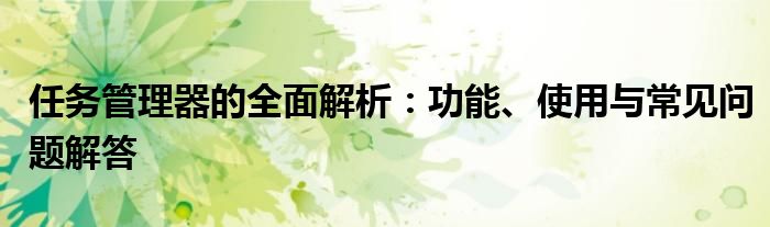 任务管理器的全面解析：功能、使用与常见问题解答