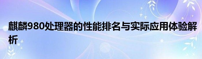 麒麟980处理器的性能排名与实际应用体验解析