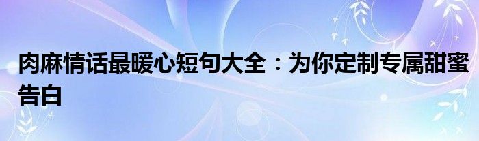 肉麻情话最暖心短句大全：为你定制专属甜蜜告白