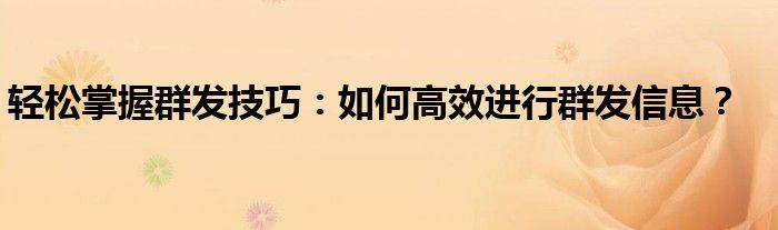 轻松掌握群发技巧：如何高效进行群发信息？