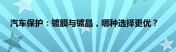 汽车保护：镀膜与镀晶，哪种选择更优？